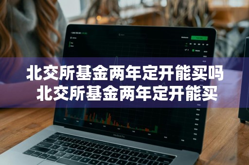 北交所基金两年定开能买吗 北交所基金两年定开能买吗知乎