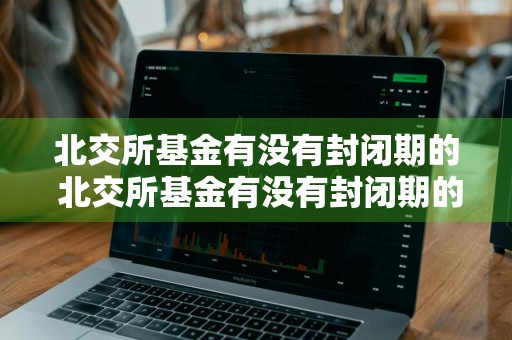 北交所基金有没有封闭期的 北交所基金有没有封闭期的可能
