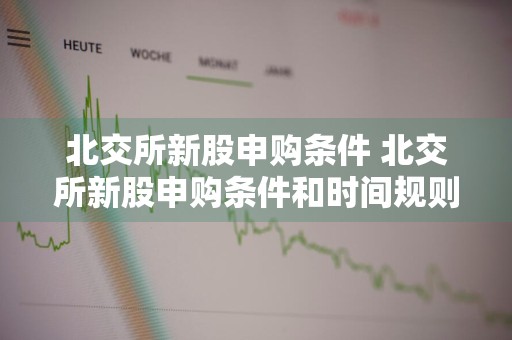 北交所新股申购条件 北交所新股申购条件和时间规则