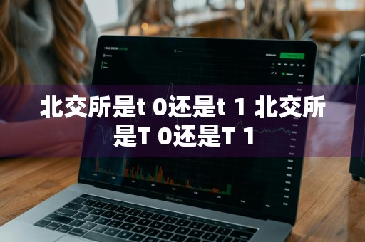 北交所是t+0还是t+1 北交所是T+0还是T+1