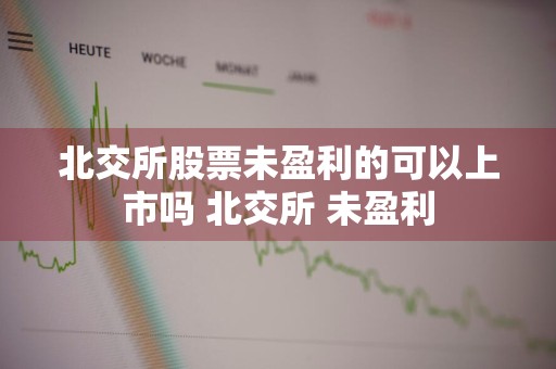北交所股票未盈利的可以上市吗 北交所 未盈利