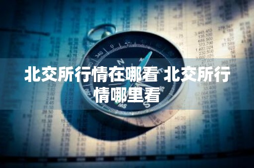 北交所行情在哪看 北交所行情哪里看