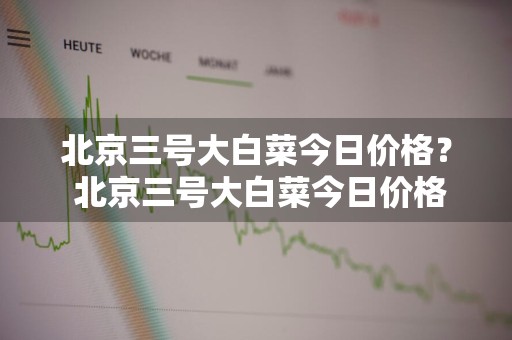 北京三号大白菜今日价格？ 北京三号大白菜今日价格行情
