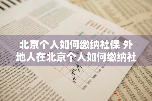 北京个人如何缴纳社保 外地人在北京个人如何缴纳社保