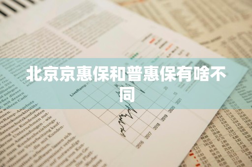 北京京惠保和普惠保有啥不同
