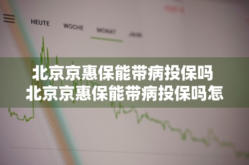 北京京惠保能带病投保吗 北京京惠保能带病投保吗怎么投