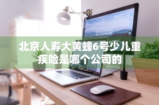 北京人寿大黄蜂6号少儿重疾险是哪个公司的