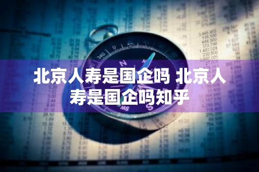 北京人寿是国企吗 北京人寿是国企吗知乎