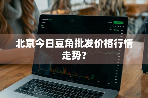 北京今日豆角批发价格行情走势？