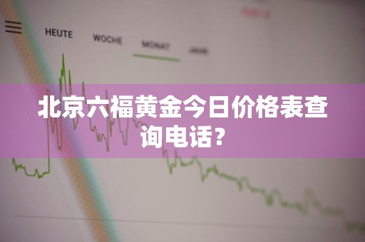 北京六福黄金今日价格表查询电话？