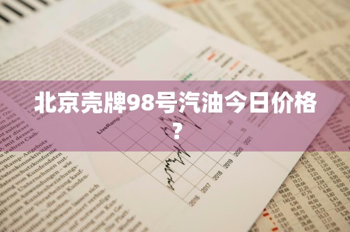 北京壳牌98号汽油今日价格？