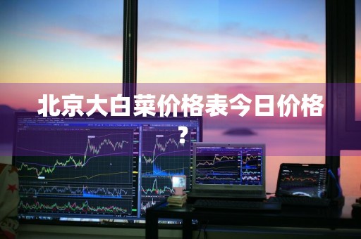 北京大白菜价格表今日价格?