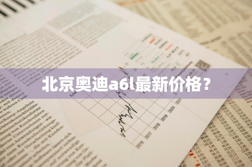 北京奥迪a6l最新价格？