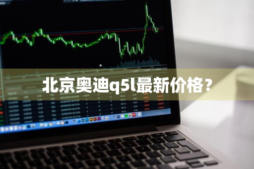 北京奥迪q5l最新价格？