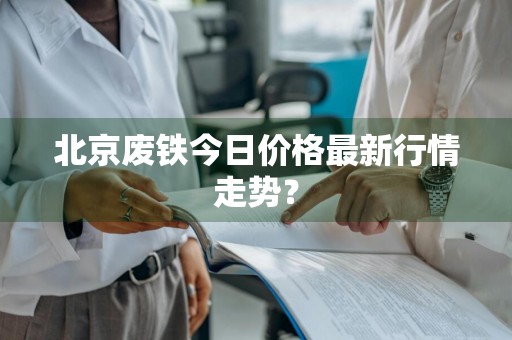 北京废铁今日价格最新行情走势？