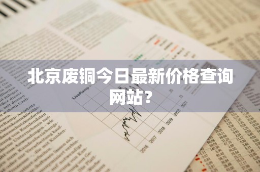 北京废铜今日最新价格查询网站？