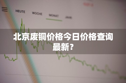 北京废铜价格今日价格查询最新?