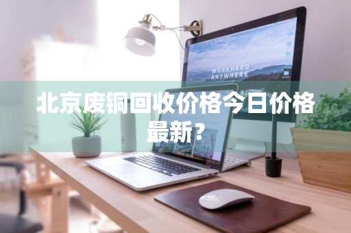 北京废铜回收价格今日价格最新？