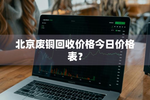 北京废铜回收价格今日价格表？
