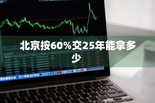 北京按60%交25年能拿多少 