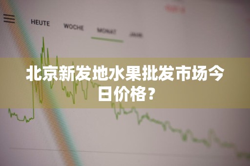 北京新发地水果批发市场今日价格？