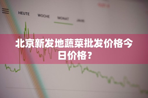 北京新发地蔬菜批发价格今日价格？