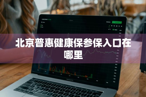 北京普惠健康保参保入口在哪里