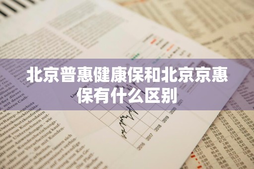 北京普惠健康保和北京京惠保有什么区别