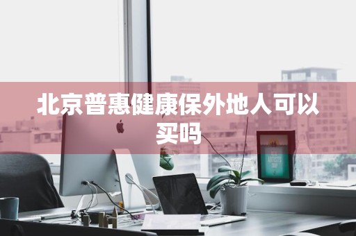 北京普惠健康保外地人可以买吗