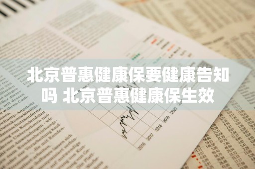 北京普惠健康保要健康告知吗 北京普惠健康保生效