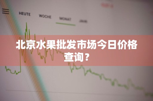 北京水果批发市场今日价格查询？