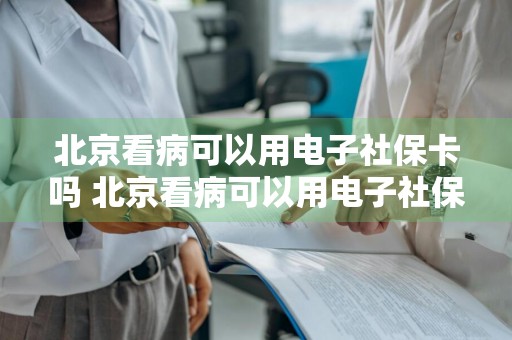 北京看病可以用电子社保卡吗 北京看病可以用电子社保卡吗现在