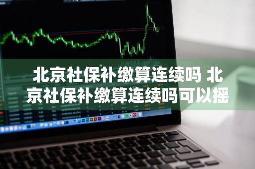 北京社保补缴算连续吗 北京社保补缴算连续吗可以摇号吗