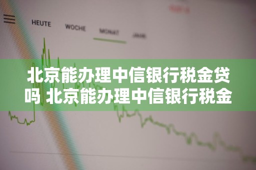 北京能办理中信银行税金贷吗 北京能办理中信银行税金贷吗现在
