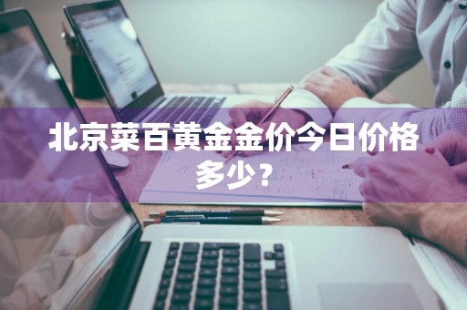 北京菜百黄金金价今日价格多少？
