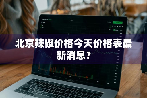 北京辣椒价格今天价格表最新消息？