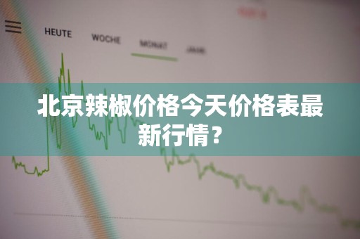 北京辣椒价格今天价格表最新行情？