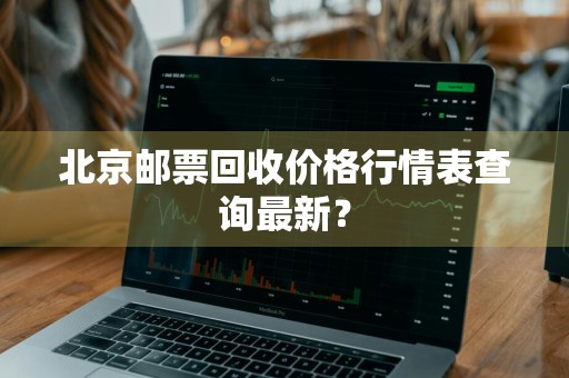 北京邮票回收价格行情表查询最新？