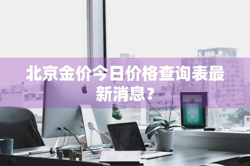 北京金价今日价格查询表最新消息？