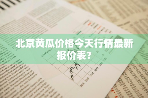 北京黄瓜价格今天行情最新报价表？