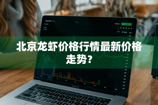 北京龙虾价格行情最新价格走势？