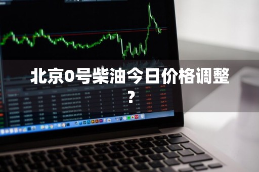 北京0号柴油今日价格调整？