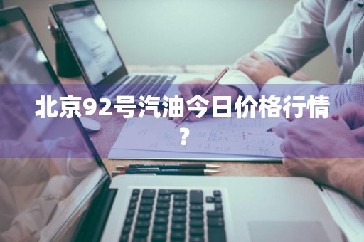北京92号汽油今日价格行情？