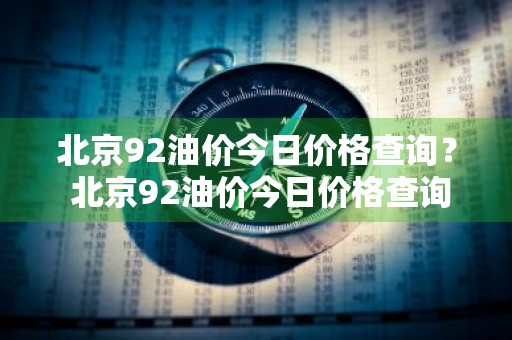 北京92油价今日价格查询？ 北京92油价今日价格查询表