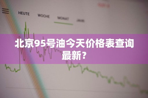 北京95号油今天价格表查询最新?