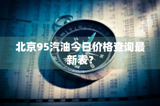 北京95汽油今日价格查询最新表？
