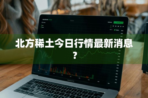 北方稀土今日行情最新消息?