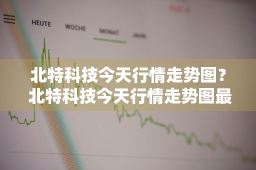 北特科技今天行情走势图？ 北特科技今天行情走势图最新