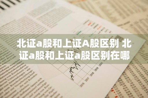 北证a股和上证A股区别 北证a股和上证a股区别在哪