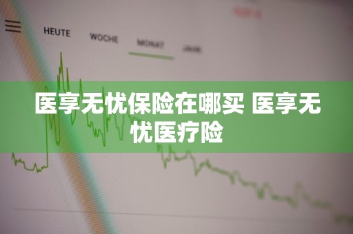 医享无忧保险在哪买 医享无忧医疗险